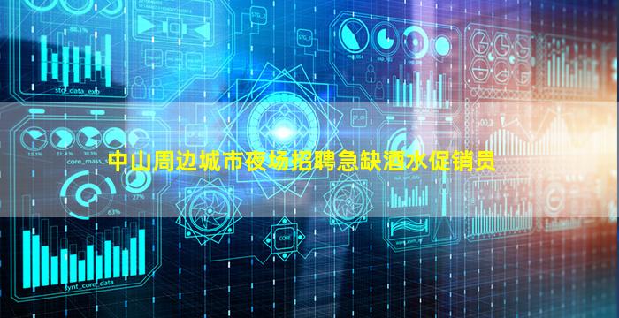 中山周边城市夜场招聘急缺酒水促销员